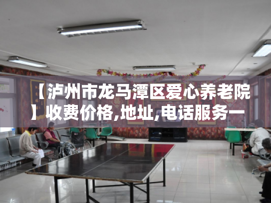 【泸州市龙马潭区爱心养老院】收费价格,地址,电话服务一览