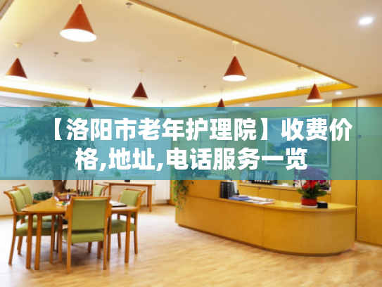 【洛阳市老年护理院】收费价格,地址,电话服务一览