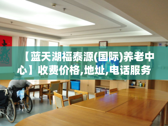 【蓝天湖福泰源(国际)养老中心】收费价格,地址,电话服务一览