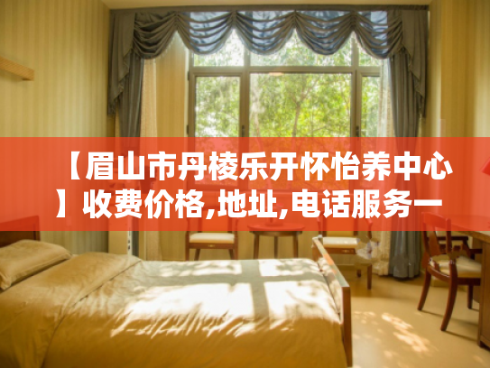 【眉山市丹棱乐开怀怡养中心】收费价格,地址,电话服务一览