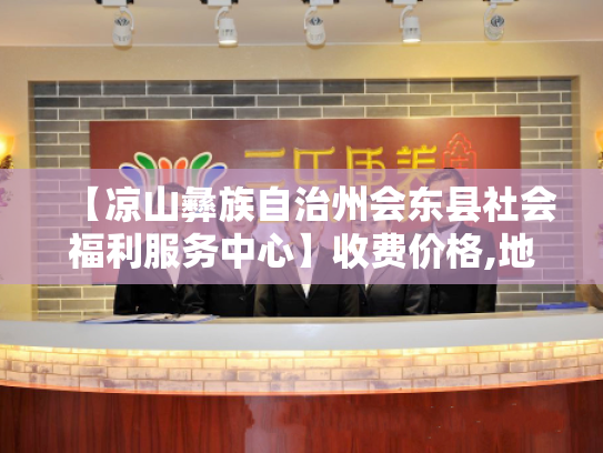 【凉山彝族自治州会东县社会福利服务中心】收费价格,地址,电话服务一览