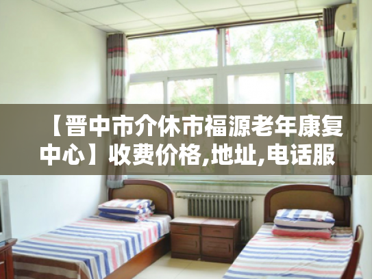 【晋中市介休市福源老年康复中心】收费价格,地址,电话服务一览