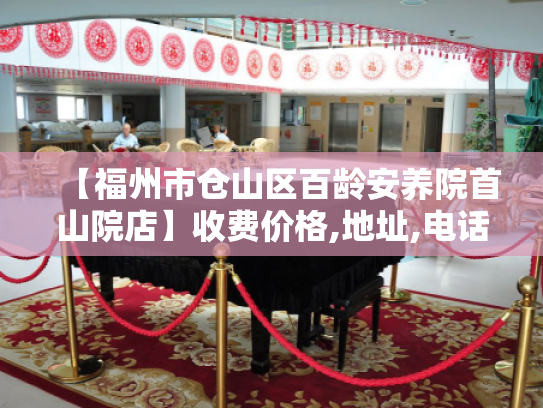 【福州市仓山区百龄安养院首山院店】收费价格,地址,电话服务一览