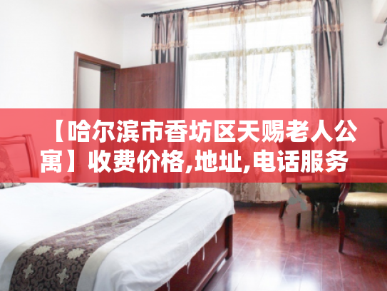 【哈尔滨市香坊区天赐老人公寓】收费价格,地址,电话服务一览
