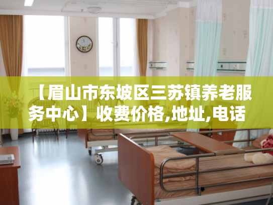 【眉山市东坡区三苏镇养老服务中心】收费价格,地址,电话服务一览 【眉山市东坡区三苏镇养老服务中心】收费价格,地址,电话服务一览