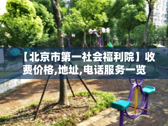 【北京市第一社会福利院】收费价格,地址,电话服务一览