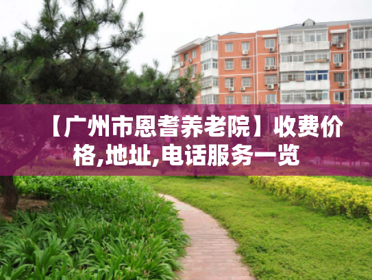 【广州市恩耆养老院】收费价格,地址,电话服务一览