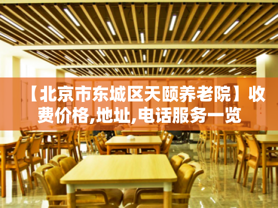 【北京市东城区天颐养老院】收费价格,地址,电话服务一览