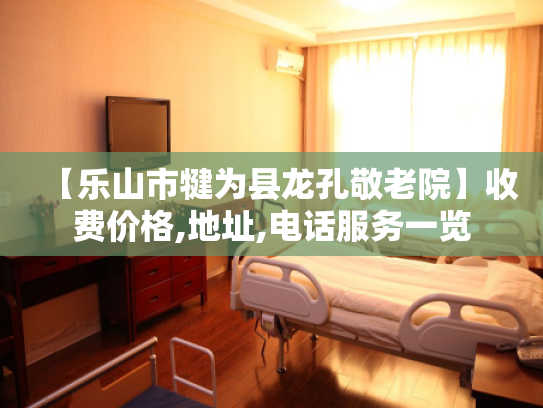 【乐山市犍为县龙孔敬老院】收费价格,地址,电话服务一览