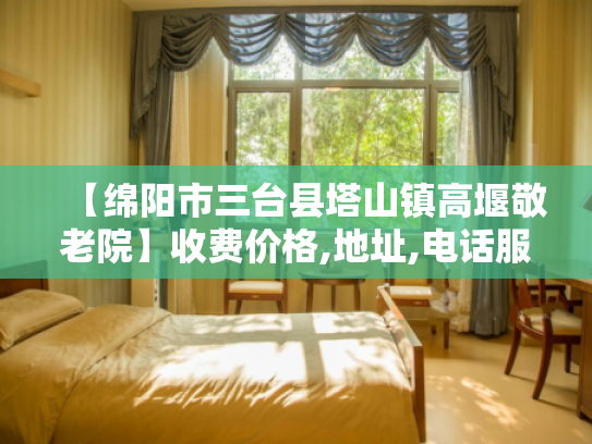 【绵阳市三台县塔山镇高堰敬老院】收费价格,地址,电话服务一览