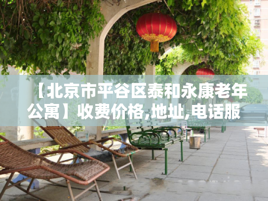 【北京市平谷区泰和永康老年公寓】收费价格,地址,电话服务一览