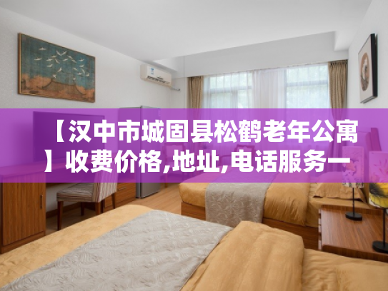 【汉中市城固县松鹤老年公寓】收费价格,地址,电话服务一览