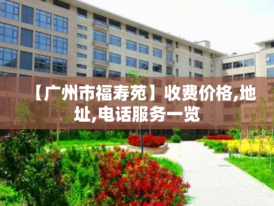 【广州市福寿苑】收费价格,地址,电话服务一览