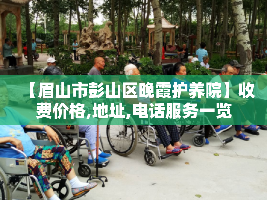 【眉山市彭山区晚霞护养院】收费价格,地址,电话服务一览