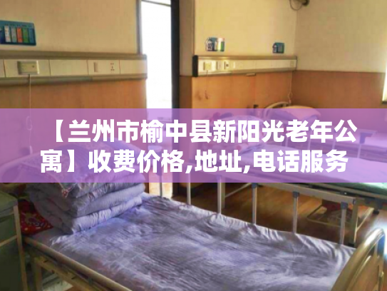 【兰州市榆中县新阳光老年公寓】收费价格,地址,电话服务一览