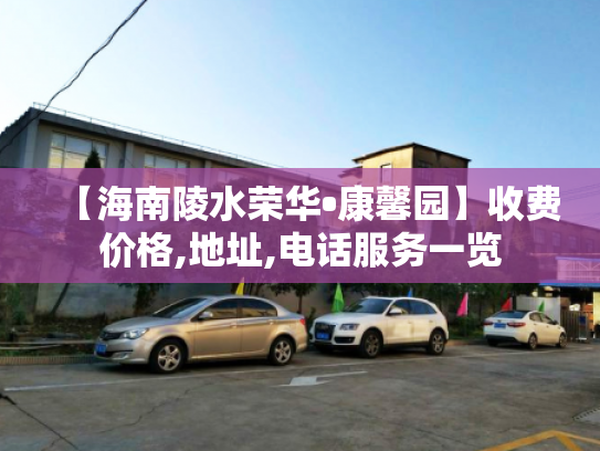 【海南陵水荣华•康馨园】收费价格,地址,电话服务一览 【海南陵水荣华•康馨园】收费价格,地址,电话服务一览