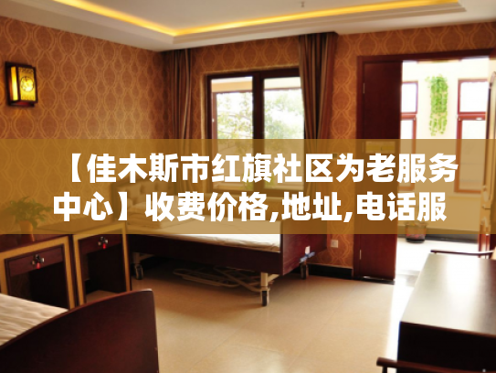 【佳木斯市红旗社区为老服务中心】收费价格,地址,电话服务一览