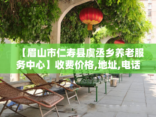 【眉山市仁寿县虞丞乡养老服务中心】收费价格,地址,电话服务一览