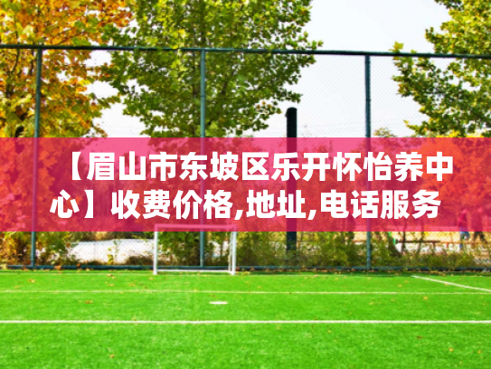 【眉山市东坡区乐开怀怡养中心】收费价格,地址,电话服务一览