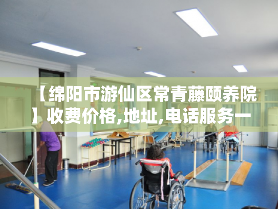 【绵阳市游仙区常青藤颐养院】收费价格,地址,电话服务一览 【绵阳市游仙区常青藤颐养院】收费价格,地址,电话服务一览