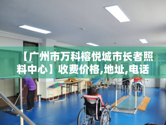 【广州市万科榕悦城市长者照料中心】收费价格,地址,电话服务一览