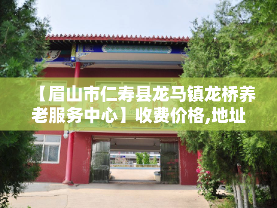 【眉山市仁寿县龙马镇龙桥养老服务中心】收费价格,地址,电话服务一览 【眉山市仁寿县龙马镇龙桥养老服务中心】收费价格,地址,电话服务一览