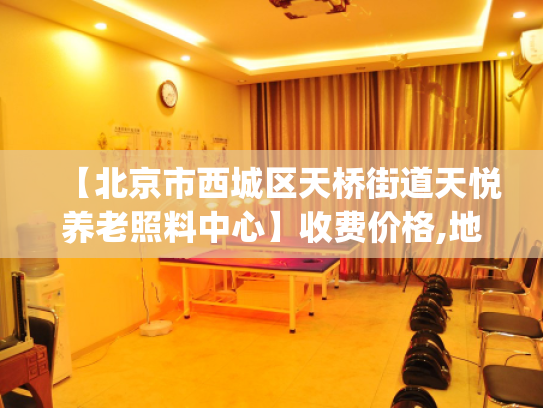 【北京市西城区天桥街道天悦养老照料中心】收费价格,地址,电话服务一览_1