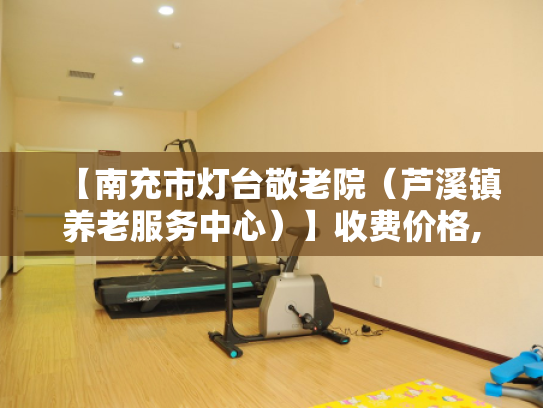 【南充市灯台敬老院（芦溪镇养老服务中心）】收费价格,地址,电话服务一览