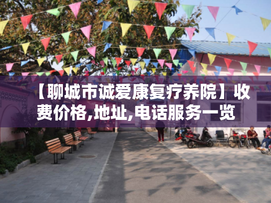 【聊城市诚爱康复疗养院】收费价格,地址,电话服务一览