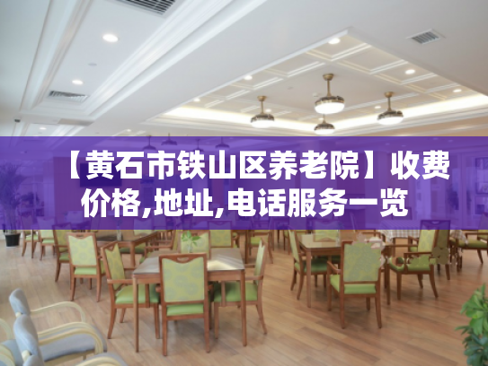 【黄石市铁山区养老院】收费价格,地址,电话服务一览