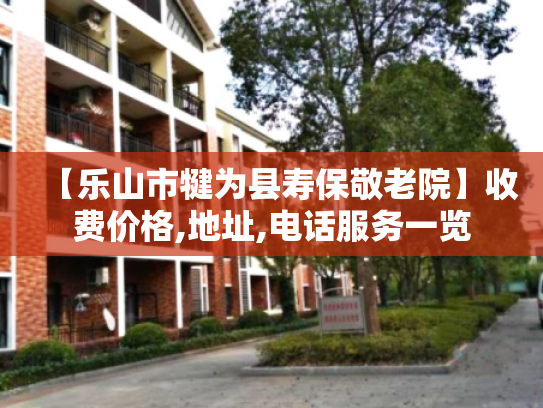 【乐山市犍为县寿保敬老院】收费价格,地址,电话服务一览