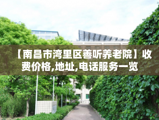 【南昌市湾里区善听养老院】收费价格,地址,电话服务一览