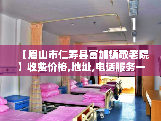 【眉山市仁寿县富加镇敬老院】收费价格,地址,电话服务一览