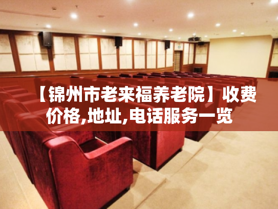 【锦州市老来福养老院】收费价格,地址,电话服务一览