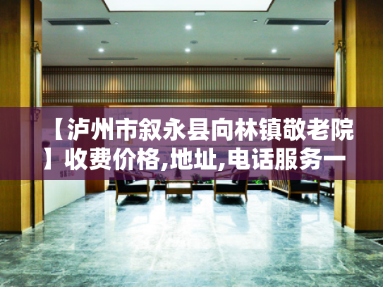 【泸州市叙永县向林镇敬老院】收费价格,地址,电话服务一览 【泸州市叙永县向林镇敬老院】收费价格,地址,电话服务一览