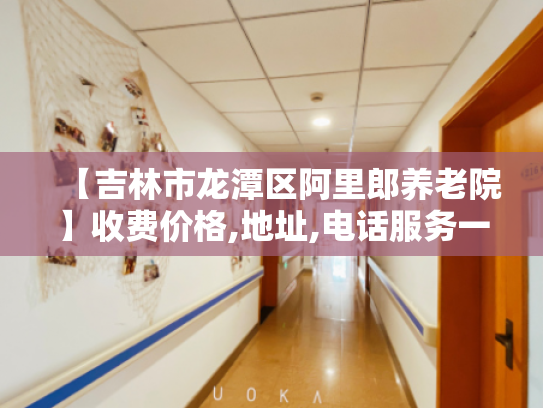 【吉林市龙潭区阿里郎养老院】收费价格,地址,电话服务一览