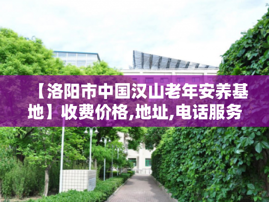 【洛阳市中国汉山老年安养基地】收费价格,地址,电话服务一览