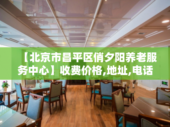 【北京市昌平区俏夕阳养老服务中心】收费价格,地址,电话服务一览