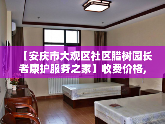【安庆市大观区社区腊树园长者康护服务之家】收费价格,地址,电话服务一览