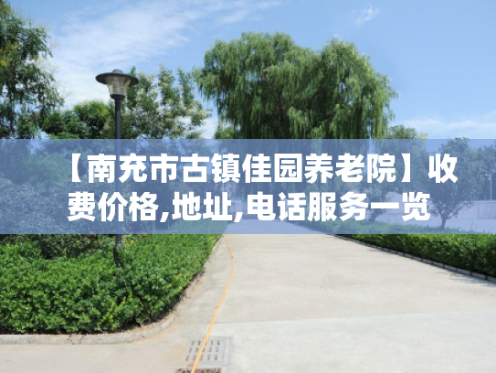 【南充市古镇佳园养老院】收费价格,地址,电话服务一览