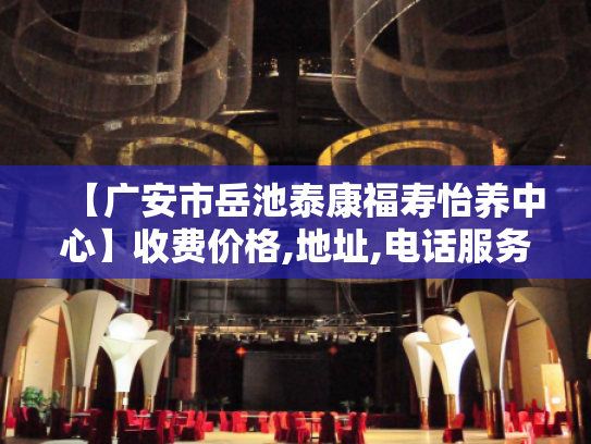 【广安市岳池泰康福寿怡养中心】收费价格,地址,电话服务一览