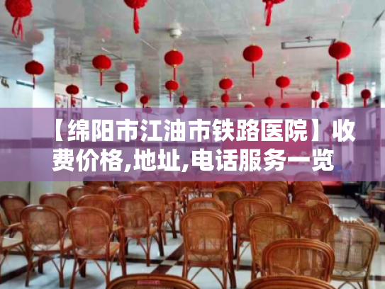 【绵阳市江油市铁路医院】收费价格,地址,电话服务一览