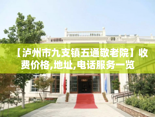 【泸州市九支镇五通敬老院】收费价格,地址,电话服务一览