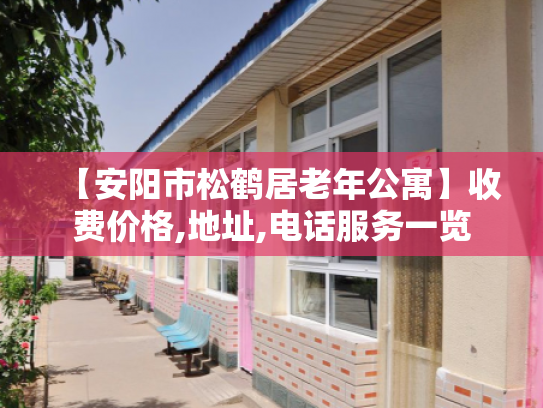 【安阳市松鹤居老年公寓】收费价格,地址,电话服务一览