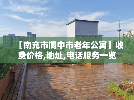 【南充市阆中市老年公寓】收费价格,地址,电话服务一览