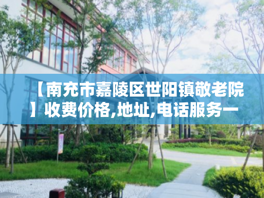 【南充市嘉陵区世阳镇敬老院】收费价格,地址,电话服务一览
