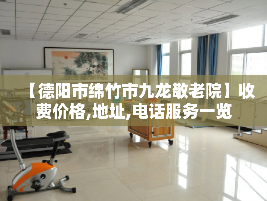 【德阳市绵竹市九龙敬老院】收费价格,地址,电话服务一览
