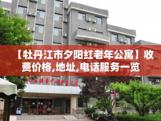 【牡丹江市夕阳红老年公寓】收费价格,地址,电话服务一览