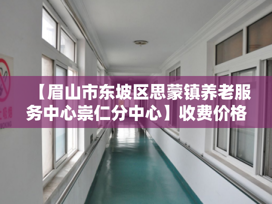 【眉山市东坡区思蒙镇养老服务中心崇仁分中心】收费价格,地址,电话服务一览