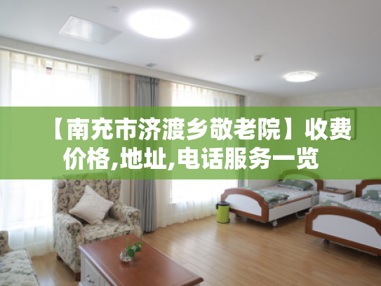 【南充市济渡乡敬老院】收费价格,地址,电话服务一览